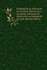 El Estudio De La Historia En Las Escuelas: Informe A La Asociacion Americana De Historia Por La Comision De Los Siete (Spanish Edition)