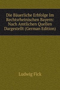 Die Bauerliche Erbfolge Im Rechtsrheinischen Bayern: Nach Amtlichen Quellen Dargestellt (German Edition)