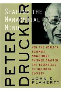 Peter Drucker: Shaping the Managerial Mind--How the World's Foremost Management Thinker Crafted the Essentials of Business Success