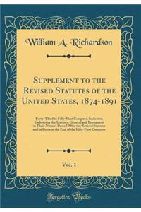 Supplement to the Revised Statutes of the United States, 1874-1891, Vol. 1: Forty-Third to Fifty-First Congress, Inclusive; Embracing the Statutes, General and Permanent in Their Nature, Passed After the Revised Statutes and in Force at the End of