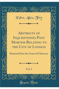 Abstracts of Inquisitiones Post Mortem Relating to the City of London, Vol. 3: Returned Into the Court of Chancery (Classic Reprint)