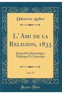 L' Ami de la Religion, 1833, Vol. 75: Journal Ecclï¿½siastique, Politique Et Littï¿½raire (Classic Reprint)