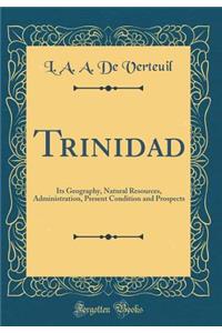 Trinidad: Its Geography, Natural Resources, Administration, Present Condition and Prospects (Classic Reprint)