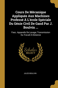 Cours De Mécanique Appliquée Aux Machines Professé À L'école Spéciale Du Génie Civil De Gand Par J. Boulvin ...