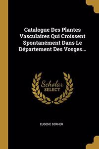 Catalogue Des Plantes Vasculaires Qui Croissent Spontanément Dans Le Département Des Vosges...