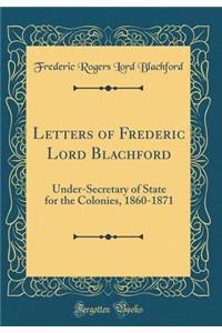 Letters of Frederic Lord Blachford: Under-Secretary of State for the Colonies, 1860-1871 (Classic Reprint)