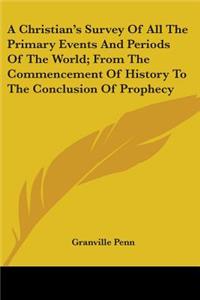 A Christian's Survey Of All The Primary Events And Periods Of The World; From The Commencement Of History To The Conclusion Of Prophecy