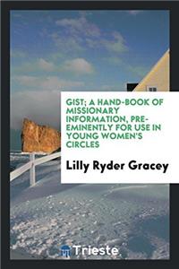 Gist; a hand-book of missionary information, pre-eminently for use in young women's circles