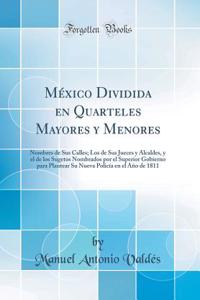 MÃ©xico Dividida En Quarteles Mayores Y Menores: Nombres de Sus Calles; Los de Sus Jueces Y Alcaldes, Y El de Los Sugetos Nombrados Por El Superior Gobierno Para Plantear Su Nueva PolicÃ­a En El AÃ±o de 1811 (Classic Reprint)