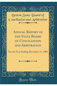 Annual Report of the State Board of Conciliation and Arbitration: For the Year Ending December 31, 1904 (Classic Reprint)