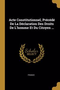 Acte Constitutionnel, Précédé De La Déclaration Des Droits De L'homme Et Du Citoyen ...