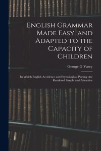 English Grammar Made Easy, and Adapted to the Capacity of Children; in Which English Accidence and Etymological Parsing Are Rendered Simple and Attractive