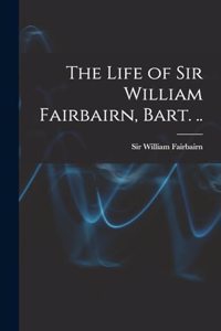 Life of Sir William Fairbairn, Bart. ..