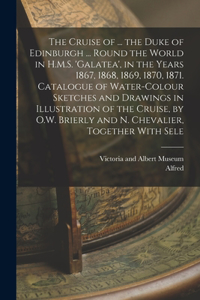 Cruise of ... the Duke of Edinburgh ... Round the World in H.M.S. 'galatea', in the Years 1867, 1868, 1869, 1870, 1871. Catalogue of Water-Colour Sketches and Drawings in Illustration of the Cruise, by O.W. Brierly and N. Chevalier, Together With S