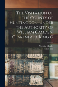 Visitation of the County of Huntingdon, Under the Authority of William Camden, Clareneaux King O