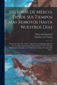 Historia De Méjico, Desde Sus Tiempos Mas Remotos Hasta Nuestros Dias; Escrita En Vista De Todo Lo Que De Irrecusable Han Dado Á Luz Los Mas Caracterizados Historiadores, Y En Virtud De Documentos Auténticos, No Publicados Todavía, Tomados Del Arch