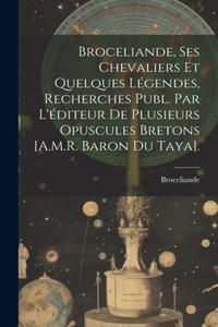 Broceliande, Ses Chevaliers Et Quelques Légendes, Recherches Publ. Par L'éditeur De Plusieurs Opuscules Bretons [A.M.R. Baron Du Taya].