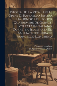 Istoria della vita e delle opere di Raffaello Sanzio, da Urbino del signor Quatremere de Quincy. Voltata in italiano, corretta, illustrata ed ampliata per cura di Francesco Longhena