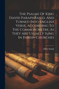 The Psalms Of King David Paraphrased, And Turned Into English Verse, According To The Common Metre, As They Are Usually Sung In Parish-churches