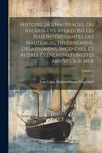 Histoire Des Naufrages, Ou Recueil Des Relations Les Plus Intéressantes Des Naufrages, Hivernemens, Délaissemens, Incendies, Et Autres Événemens Funestes Arrivés Sur Mer; Volume 1