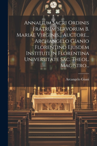 Annalium Sacri Ordinis Fratrum Servorum B. Mariae Virginis... Auctore... Archangelo Gianio Florentino Ejusdem Instituti In Florentina Universitate Sac. Theol. Magistro...