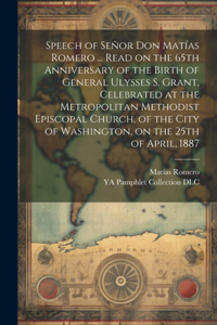 Speech of Señor Don Matías Romero ... Read on the 65th Anniversary of the Birth of General Ulysses S. Grant, Celebrated at the Metropolitan Methodist Episcopal Church, of the City of Washington, on the 25th of April, 1887