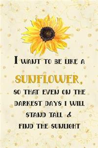 I Want to Be Like a Sunflower; So That Even on the Darkest Days I Will Stand Tall and Find the Sunlight