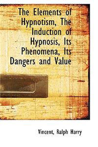 The Elements of Hypnotism, the Induction of Hypnosis, Its Phenomena, Its Dangers and Value