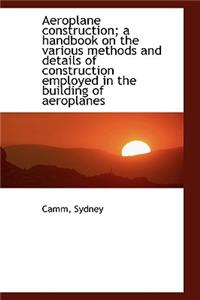 Aeroplane Construction: A Handbook on the Various Methods and Details of Construction: A Handbook on the Various Methods and Details of Construction