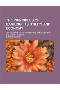 The Principles of Banking, Its Utility and Economy; With Remakrs on the Working and Management of the Bank of England