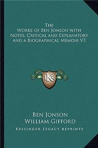 Works of Ben Jonson with Notes, Critical and Explanatory and a Biographical Memoir V3