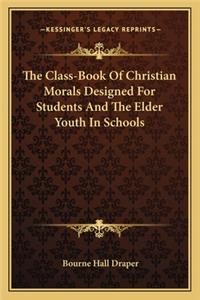 The Class-Book Of Christian Morals Designed For Students And The Elder Youth In Schools