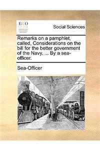 Remarks on a Pamphlet, Called, Considerations on the Bill for the Better Government of the Navy. ... by a Sea-Officer.