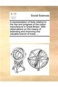 A Representation of Facts Relative to the Rise and Progress of the Cotton Manufacture in Great Britain. with Observations on the Means of Extending and Improving This Valuable Branch of Trade, ...