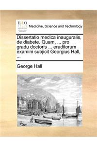 Dissertatio medica inauguralis, de diabete. Quam, ... pro gradu doctoris ... eruditorum examini subjicit Georgius Hall, ...