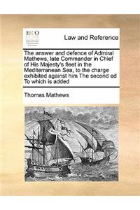 The answer and defence of Admiral Mathews, late Commander in Chief of His Majesty's fleet in the Mediterranean Sea, to the charge exhibited against him The second ed To which is added