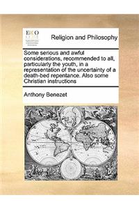 Some serious and awful considerations, recommended to all, particularly the youth, in a representation of the uncertainty of a death-bed repentance. Also some Christian instructions