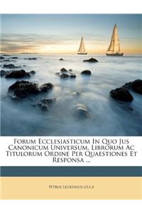 Forum Ecclesiasticum in Quo Jus Canonicum Universum, Librorum AC Titulorum Ordine Per Quaestiones Et Responsa ...