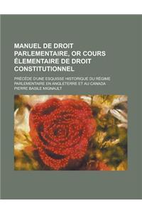 Manuel de Droit Parlementaire, or Cours Elementaire de Droit Constitutionnel; Precede D'Une Esquisse Historique Du Regime Parlementaire En Angleterre Et Au Canada