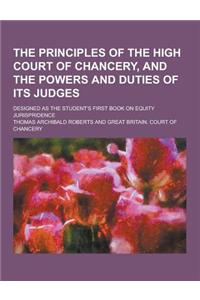 The Principles of the High Court of Chancery, and the Powers and Duties of Its Judges; Designed as the Student's First Book on Equity Jurispridence