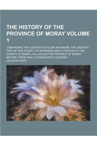 The History of the Province of Moray; Comprising the Counties of Elgin and Nairn, the Greater Part of the County of Inverness and a Portion of the Cou