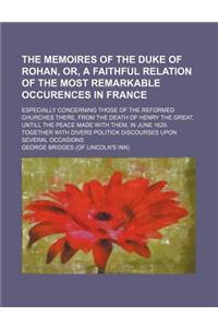 The Memoires of the Duke of Rohan, Or, a Faithful Relation of the Most Remarkable Occurences in France; Especially Concerning Those of the Reformed Ch