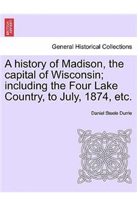 History of Madison, the Capital of Wisconsin; Including the Four Lake Country, to July, 1874, Etc.