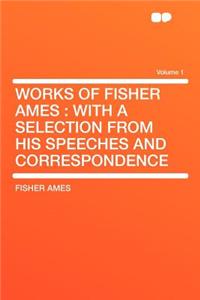 Works of Fisher Ames: With a Selection from His Speeches and Correspondence Volume 1