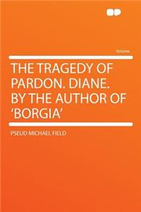 The Tragedy of Pardon. Diane. by the Author of 'Borgia'