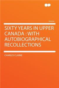 Sixty Years in Upper Canada: With Autobiographical Recollections