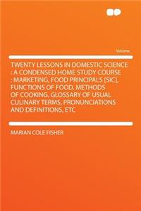 Twenty Lessons in Domestic Science: A Condensed Home Study Course: Marketing, Food Principals [sic], Functions of Food, Methods of Cooking, Glossary of Usual Culinary Terms, Pronunciations and Definitions, Etc