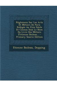 Reglemens Sur Les Arts Et Metiers de Paris Rediges Au Xiiie Siecle Et Connus Sous Le Nom Du Livre Des Metiers D'Etienne Boileau...