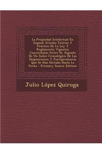La Propiedad Intelectual En Espana: Estudio Teorico y Practico de La Ley y Reglamento Vigentes Concordados Entre Si, Seguido de Un Indce Cronologico de Las Disposiciones y Jurisprudencia Que Se Han Dictado Hasta La Fecha