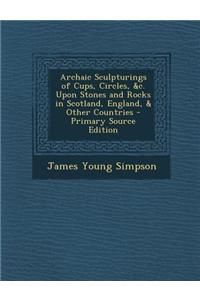 Archaic Sculpturings of Cups, Circles, &C. Upon Stones and Rocks in Scotland, England, & Other Countries - Primary Source Edition